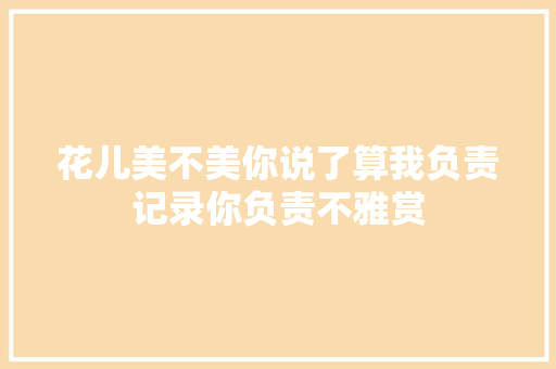 花儿美不美你说了算我负责记录你负责不雅赏