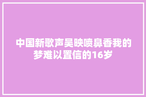 中国新歌声吴映喷鼻香我的梦难以置信的16岁