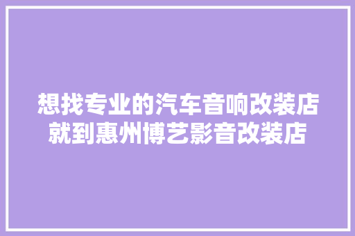 想找专业的汽车音响改装店就到惠州博艺影音改装店