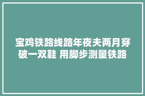 宝鸡铁路线路年夜夫两月穿破一双鞋 用脚步测量铁路安然