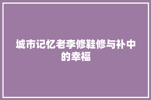 城市记忆老李修鞋修与补中的幸福