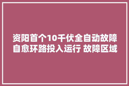 资阳首个10千伏全自动故障自愈环路投入运行 故障区域恢复供电从五小时缩短至10秒钟