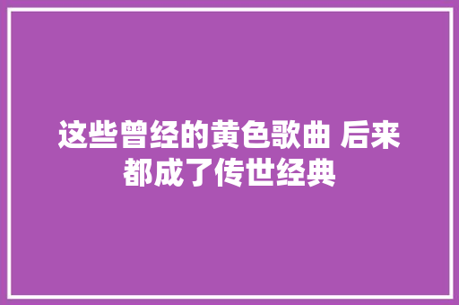 这些曾经的黄色歌曲 后来都成了传世经典