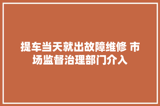 提车当天就出故障维修 市场监督治理部门介入