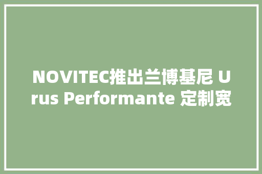 NOVITEC推出兰博基尼 Urus Performante 定制宽体套件 汽车知识