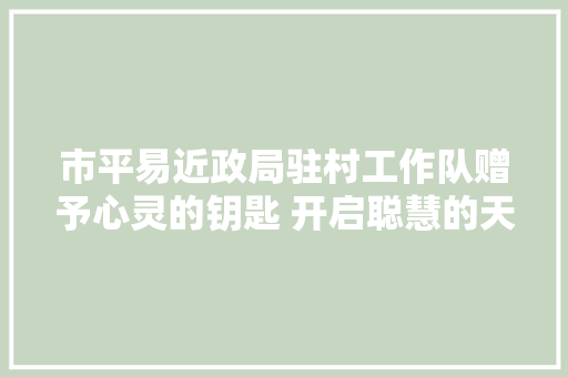 市平易近政局驻村工作队赠予心灵的钥匙 开启聪慧的天窗 汽车知识