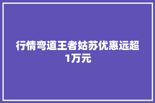 行情弯道王者姑苏优惠远超1万元