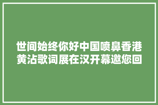 世间始终你好中国喷鼻香港黄沾歌词展在汉开幕邀您回味经典 休闲娱乐
