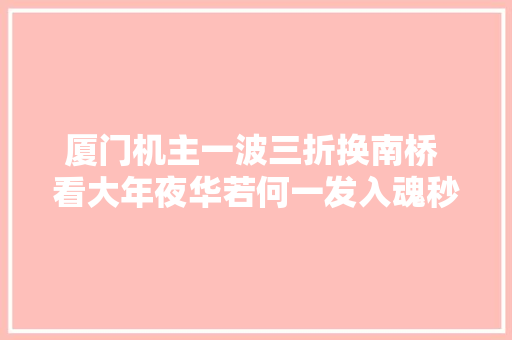 厦门机主一波三折换南桥 看大年夜华若何一发入魂秒修机械革命 汽车知识