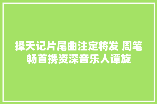 择天记片尾曲注定将发 周笔畅首携资深音乐人谭旋