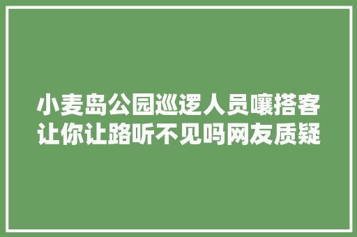 小麦岛公园巡逻人员嚷搭客让你让路听不见吗网友质疑巡逻人员