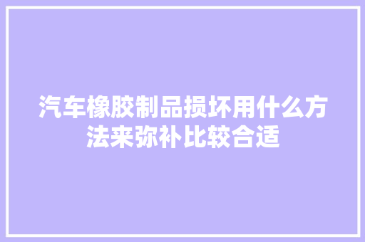 汽车橡胶制品损坏用什么方法来弥补比较合适 汽车知识