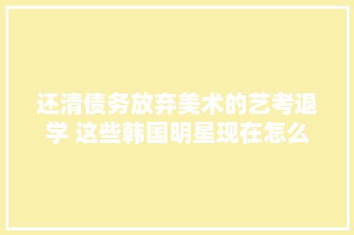 还清债务放弃美术的艺考退学 这些韩国明星现在怎么样了