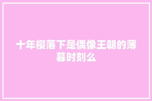 十年樱落下是偶像王朝的薄暮时刻么