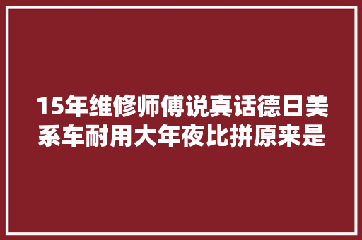 15年维修师傅说真话德日美系车耐用大年夜比拼原来是它笑到最后