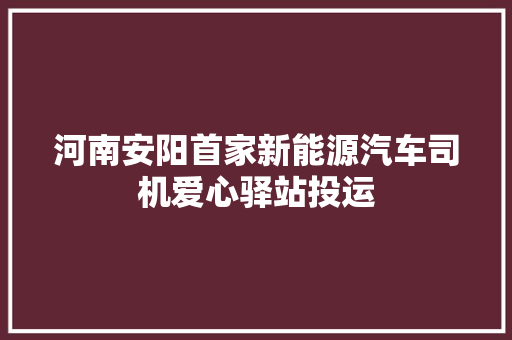 河南安阳首家新能源汽车司机爱心驿站投运 汽车知识