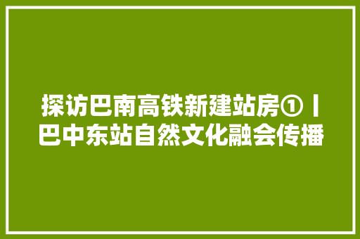 探访巴南高铁新建站房①丨巴中东站自然文化融会传播红色文化