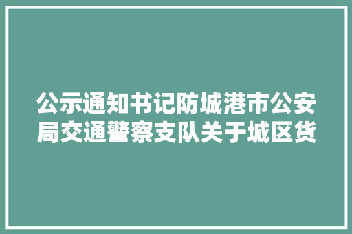 公示通知书记防城港市公安局交通警察支队关于城区货运车辆通行规定的填补通知布告