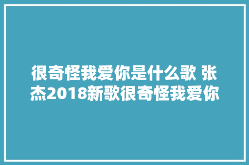 很奇怪我爱你是什么歌 张杰2018新歌很奇怪我爱你完整歌词介绍