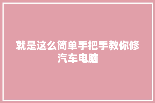 就是这么简单手把手教你修汽车电脑