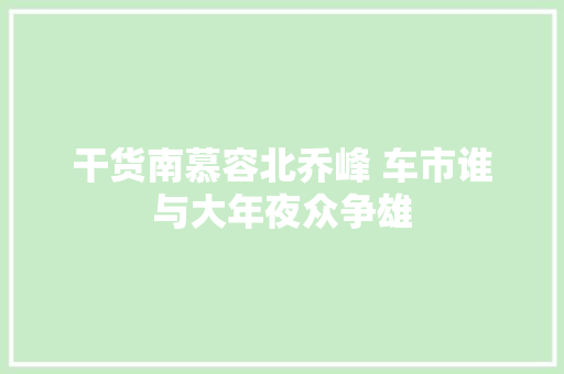 干货南慕容北乔峰 车市谁与大年夜众争雄