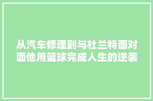 从汽车修理到与杜兰特面对面他用篮球完成人生的逆袭