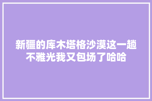 新疆的库木塔格沙漠这一趟不雅光我又包场了哈哈