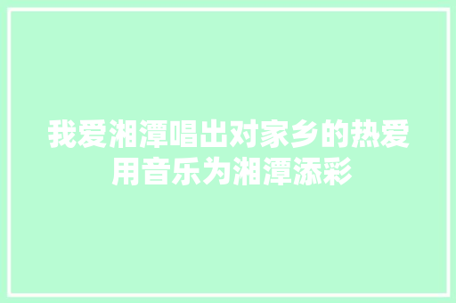 我爱湘潭唱出对家乡的热爱 用音乐为湘潭添彩