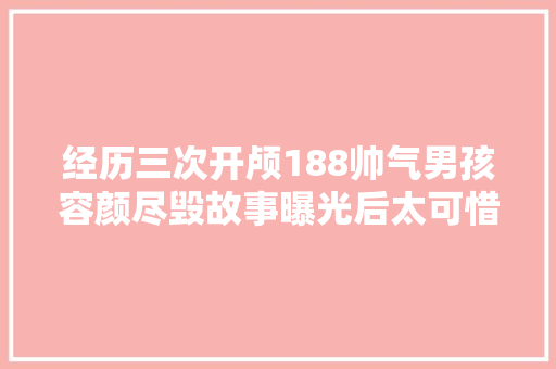 经历三次开颅188帅气男孩容颜尽毁故事曝光后太可惜了