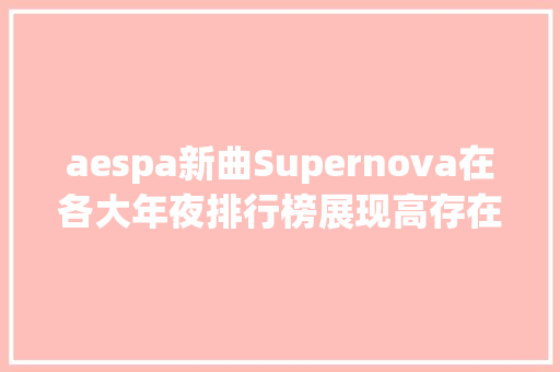 aespa新曲Supernova在各大年夜排行榜展现高存在感 休闲娱乐