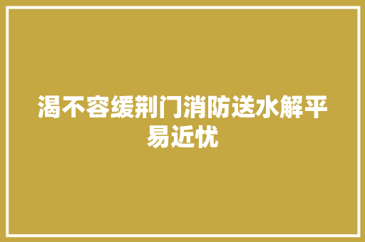 渴不容缓荆门消防送水解平易近忧 汽车知识