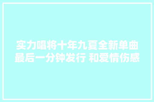 实力唱将十年九夏全新单曲最后一分钟发行 和爱情伤感拜别