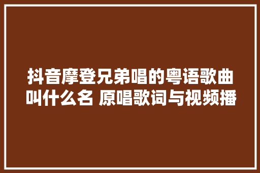 抖音摩登兄弟唱的粤语歌曲叫什么名 原唱歌词与视频播放地址