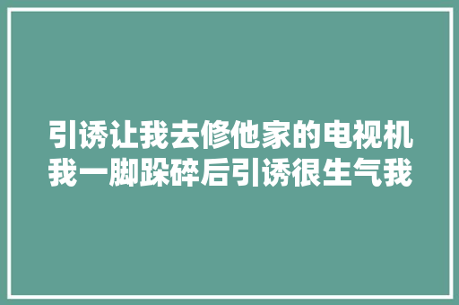 引诱让我去修他家的电视机我一脚跺碎后引诱很生气我却升职了
