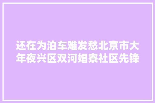 还在为泊车难发愁北京市大年夜兴区双河娼寮社区先锋公寓的汽车已安排上楼