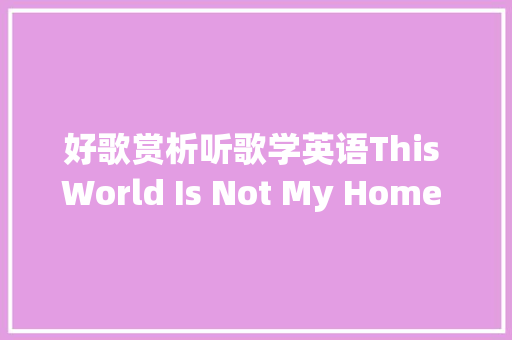 好歌赏析听歌学英语This World Is Not My Home 这个世界不是我的家