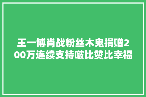 王一博肖战粉丝木鬼捐赠200万连续支持啵比赞比幸福童年计划