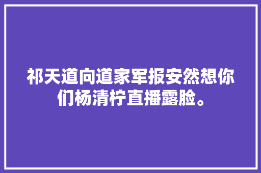 祁天道向道家军报安然想你们杨清柠直播露脸。 休闲娱乐