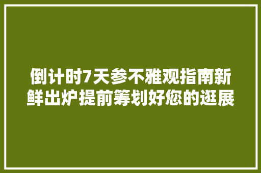 倒计时7天参不雅观指南新鲜出炉提前筹划好您的逛展行程