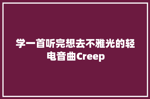 学一首听完想去不雅光的轻电音曲Creep