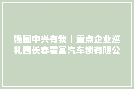 强国中兴有我丨重点企业巡礼四长春霍富汽车锁有限公司