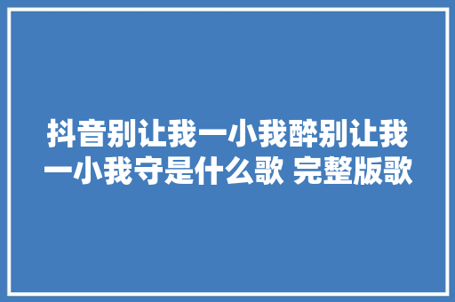 抖音别让我一小我醉别让我一小我守是什么歌 完整版歌词介绍 休闲娱乐