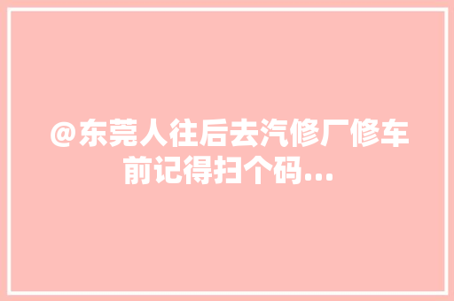 ＠东莞人往后去汽修厂修车前记得扫个码…
