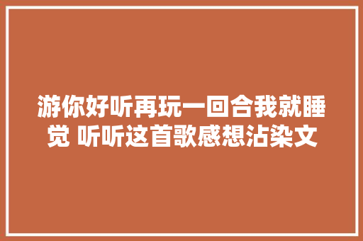 游你好听再玩一回合我就睡觉 听听这首歌感想沾染文明的成长 休闲娱乐