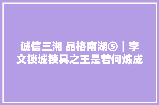 诚信三湘 品格南湖⑤｜李文锁城锁具之王是若何炼成的