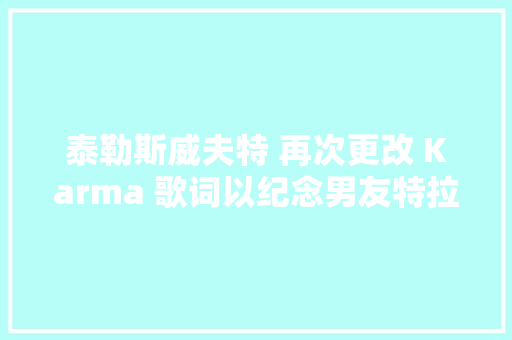 泰勒斯威夫特 再次更改 Karma 歌词以纪念男友特拉维斯凯尔斯
