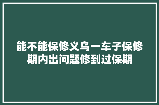 能不能保修义乌一车子保修期内出问题修到过保期