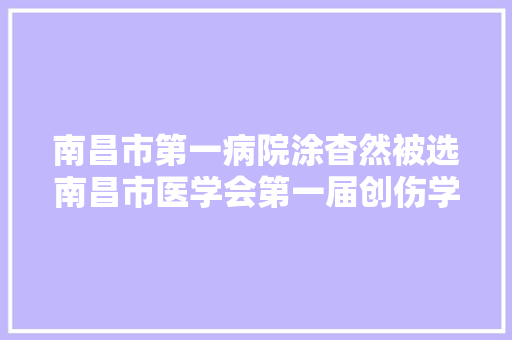 南昌市第一病院涂杳然被选南昌市医学会第一届创伤学专业委员会主任委员
