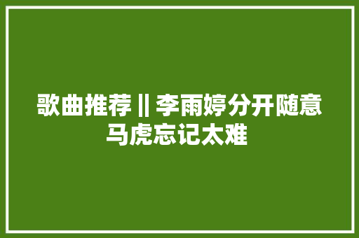 歌曲推荐‖李雨婷分开随意马虎忘记太难 
