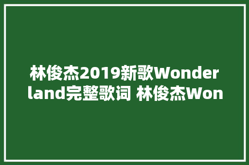 林俊杰2019新歌Wonderland完整歌词 林俊杰Wonderland在哪可以听 休闲娱乐